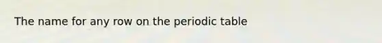 The name for any row on <a href='https://www.questionai.com/knowledge/kIrBULvFQz-the-periodic-table' class='anchor-knowledge'>the periodic table</a>