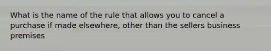 What is the name of the rule that allows you to cancel a purchase if made elsewhere, other than the sellers business premises