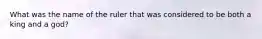 What was the name of the ruler that was considered to be both a king and a god?