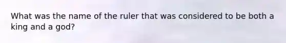 What was the name of the ruler that was considered to be both a king and a god?