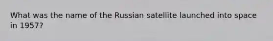 What was the name of the Russian satellite launched into space in 1957?