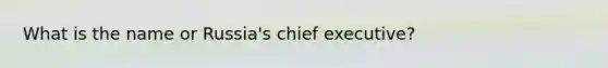 What is the name or Russia's chief executive?