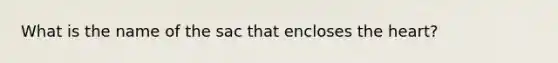 What is the name of the sac that encloses <a href='https://www.questionai.com/knowledge/kya8ocqc6o-the-heart' class='anchor-knowledge'>the heart</a>?