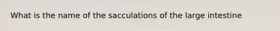 What is the name of the sacculations of the large intestine