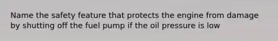 Name the safety feature that protects the engine from damage by shutting off the fuel pump if the oil pressure is low