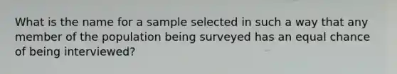 What is the name for a sample selected in such a way that any member of the population being surveyed has an equal chance of being interviewed?