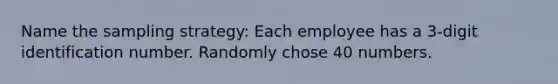 Name the sampling strategy: Each employee has a 3-digit identification number. Randomly chose 40 numbers.