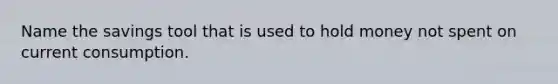 Name the savings tool that is used to hold money not spent on current consumption.