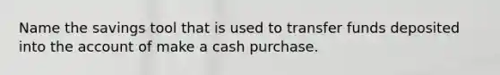 Name the savings tool that is used to transfer funds deposited into the account of make a cash purchase.