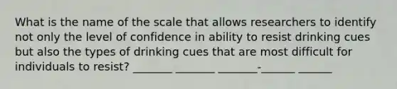 What is the name of the scale that allows researchers to identify not only the level of confidence in ability to resist drinking cues but also the types of drinking cues that are most difficult for individuals to resist? _______ _______ _______-______ ______