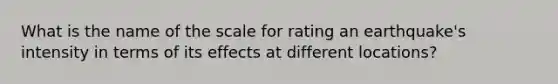 What is the name of the scale for rating an earthquake's intensity in terms of its effects at different locations?