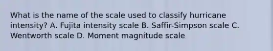 What is the name of the scale used to classify hurricane intensity? A. Fujita intensity scale B. Saffir-Simpson scale C. Wentworth scale D. Moment magnitude scale