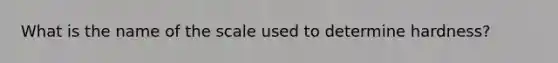 What is the name of the scale used to determine hardness?