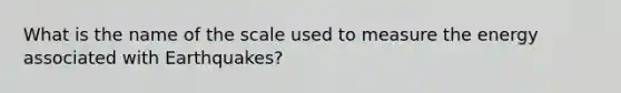 What is the name of the scale used to measure the energy associated with Earthquakes?