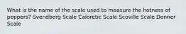 What is the name of the scale used to measure the hotness of peppers? Svendberg Scale Caloretic Scale Scoville Scale Donner Scale