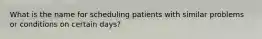 What is the name for scheduling patients with similar problems or conditions on certain days?