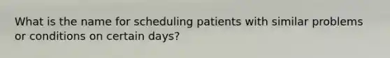 What is the name for scheduling patients with similar problems or conditions on certain days?