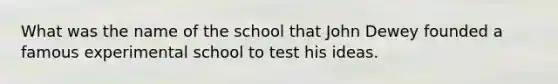 What was the name of the school that John Dewey founded a famous experimental school to test his ideas.