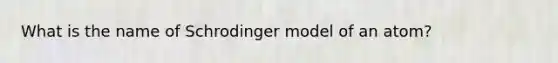 What is the name of Schrodinger model of an atom?