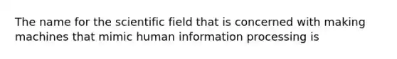 The name for the scientific field that is concerned with making machines that mimic human information processing is