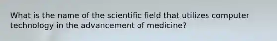 What is the name of the scientific field that utilizes computer technology in the advancement of medicine?