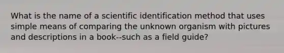 What is the name of a scientific identification method that uses simple means of comparing the unknown organism with pictures and descriptions in a book--such as a field guide?