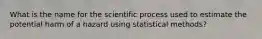 What is the name for the scientific process used to estimate the potential harm of a hazard using statistical methods?