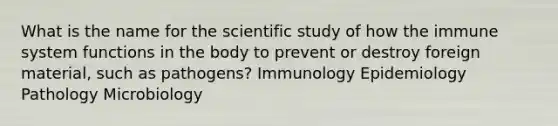 What is the name for the scientific study of how the immune system functions in the body to prevent or destroy foreign material, such as pathogens? Immunology Epidemiology Pathology Microbiology