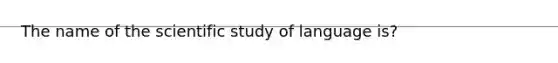 The name of the scientific study of language is?