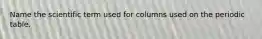 Name the scientific term used for columns used on the periodic table.