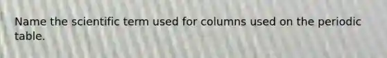 Name the scientific term used for columns used on the periodic table.