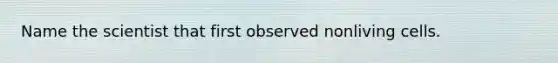 Name the scientist that first observed nonliving cells.