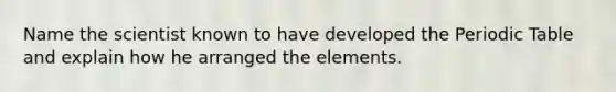 Name the scientist known to have developed the Periodic Table and explain how he arranged the elements.