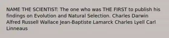 NAME THE SCIENTIST: The one who was THE FIRST to publish his findings on Evolution and Natural Selection. Charles Darwin Alfred Russell Wallace Jean-Baptiste Lamarck Charles Lyell Carl Linneaus