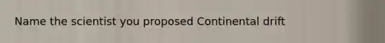 Name the scientist you proposed Continental drift