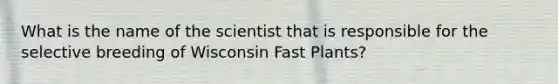 What is the name of the scientist that is responsible for the selective breeding of Wisconsin Fast Plants?