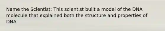 Name the Scientist: This scientist built a model of the DNA molecule that explained both the structure and properties of DNA.