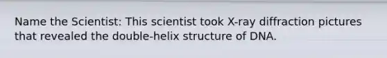 Name the Scientist: This scientist took X-ray diffraction pictures that revealed the double-helix structure of DNA.