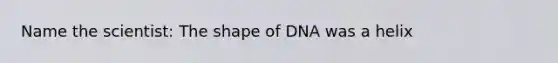 Name the scientist: The shape of DNA was a helix