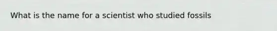 What is the name for a scientist who studied fossils