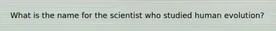 What is the name for the scientist who studied human evolution?