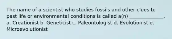 The name of a scientist who studies fossils and other clues to past life or environmental conditions is called a(n) ______________. a. Creationist b. Geneticist c. Paleontologist d. Evolutionist e. Microevolutionist