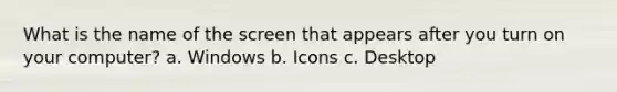 What is the name of the screen that appears after you turn on your computer? a. Windows b. Icons c. Desktop