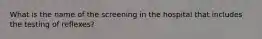 What is the name of the screening in the hospital that includes the testing of reflexes?