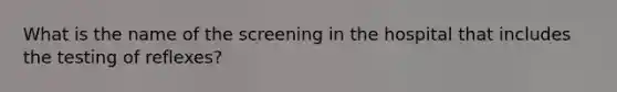 What is the name of the screening in the hospital that includes the testing of reflexes?