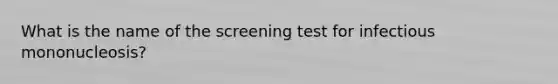 What is the name of the screening test for infectious mononucleosis?