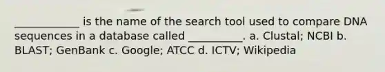 ____________ is the name of the search tool used to compare DNA sequences in a database called __________. a. Clustal; NCBI b. BLAST; GenBank c. Google; ATCC d. ICTV; Wikipedia