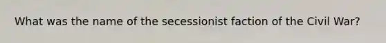 What was the name of the secessionist faction of the Civil War?