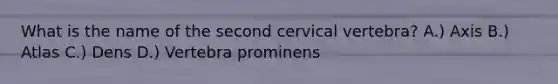 What is the name of the second cervical vertebra? A.) Axis B.) Atlas C.) Dens D.) Vertebra prominens