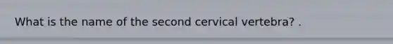 What is the name of the second cervical vertebra? .